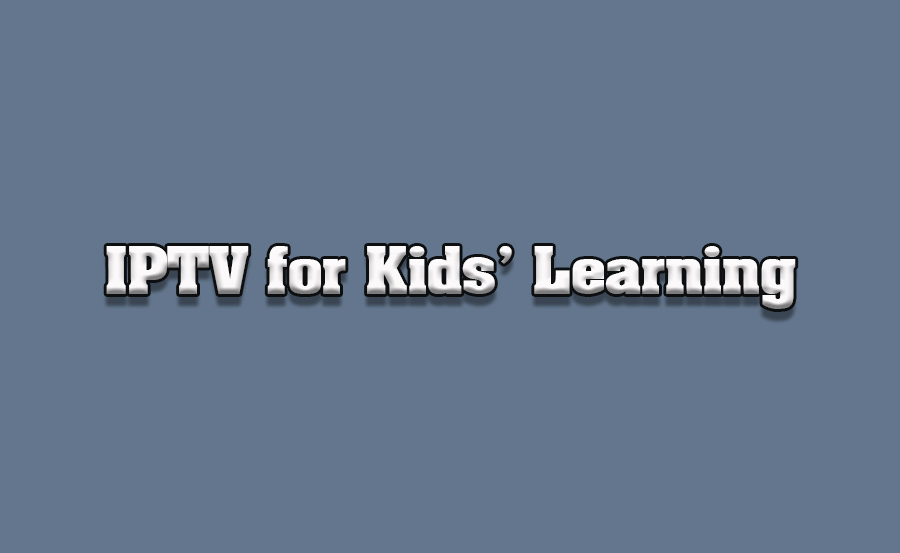 How to Use IPTV for Kids’ Educational Content